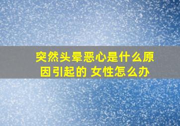 突然头晕恶心是什么原因引起的 女性怎么办